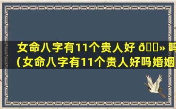 女命八字有11个贵人好 🌻 吗（女命八字有11个贵人好吗婚姻如何）